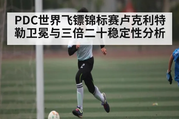 PDC世界飞镖锦标赛卢克利特勒卫冕与三倍二十稳定性分析